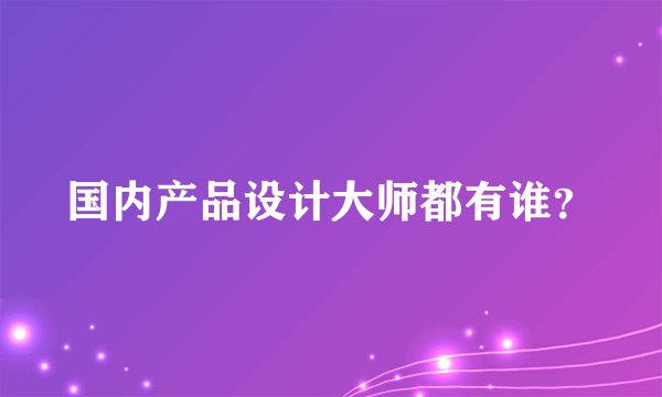 国内产品设计大师都有谁？