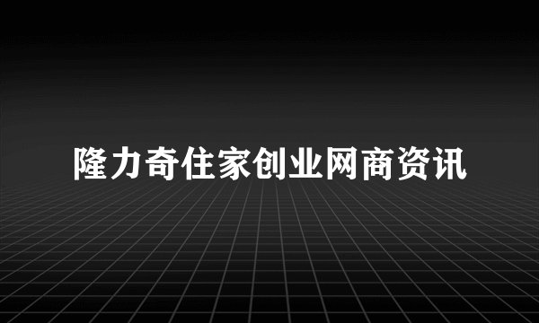 隆力奇住家创业网商资讯