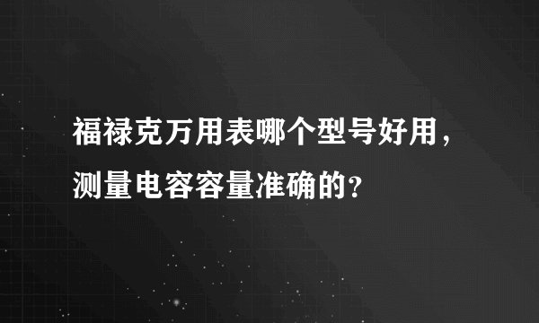 福禄克万用表哪个型号好用，测量电容容量准确的？