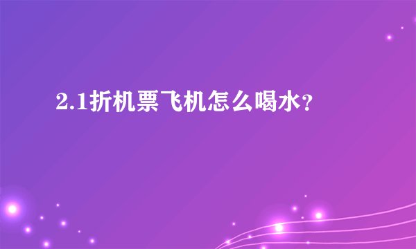 2.1折机票飞机怎么喝水？