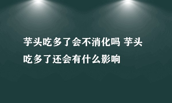 芋头吃多了会不消化吗 芋头吃多了还会有什么影响