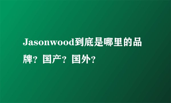 Jasonwood到底是哪里的品牌？国产？国外？