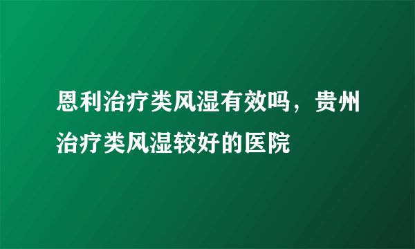 恩利治疗类风湿有效吗，贵州治疗类风湿较好的医院