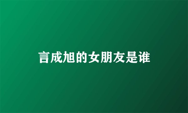 言成旭的女朋友是谁