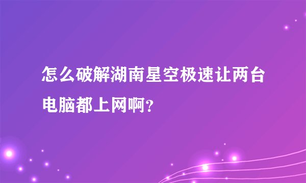怎么破解湖南星空极速让两台电脑都上网啊?