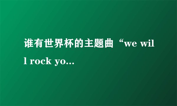 谁有世界杯的主题曲“we will rock you ”的中英文歌词？