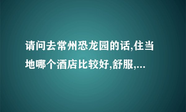 请问去常州恐龙园的话,住当地哪个酒店比较好,舒服,方便为主?谢谢!!