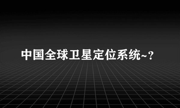 中国全球卫星定位系统~？