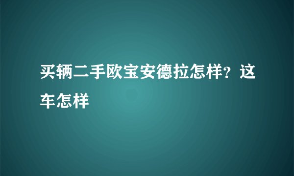 买辆二手欧宝安德拉怎样？这车怎样