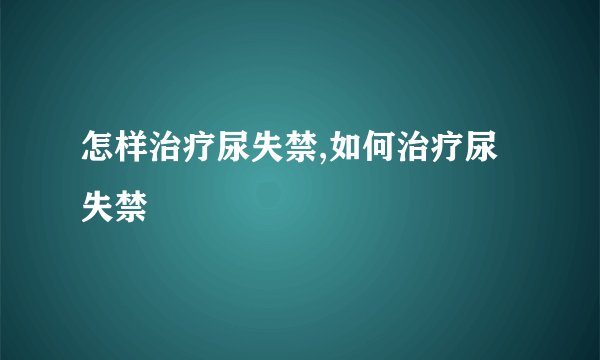 怎样治疗尿失禁,如何治疗尿失禁