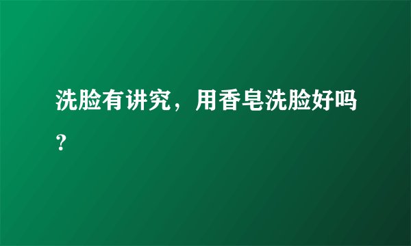 洗脸有讲究，用香皂洗脸好吗？