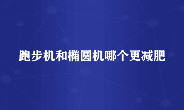 跑步机和椭圆机哪个更减肥