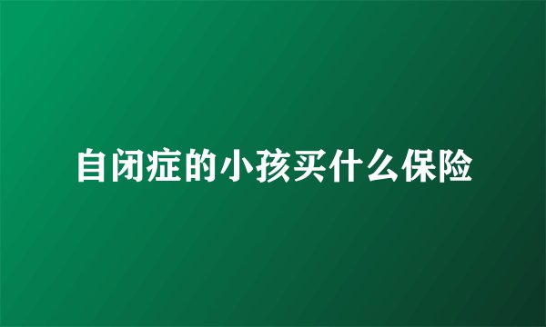 自闭症的小孩买什么保险