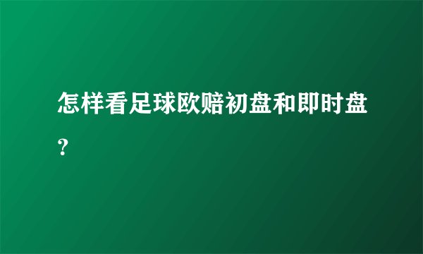 怎样看足球欧赔初盘和即时盘？