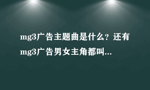 mg3广告主题曲是什么？还有mg3广告男女主角都叫什么名字呀？