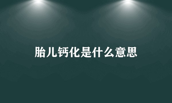 胎儿钙化是什么意思