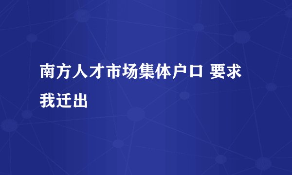 南方人才市场集体户口 要求我迁出