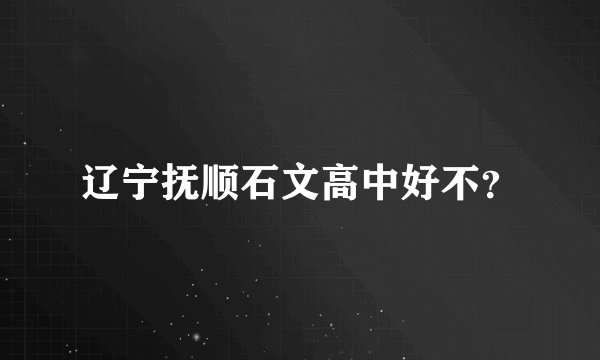 辽宁抚顺石文高中好不？
