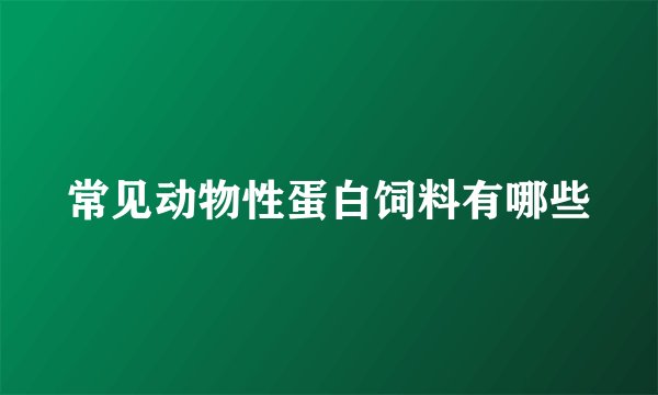 常见动物性蛋白饲料有哪些