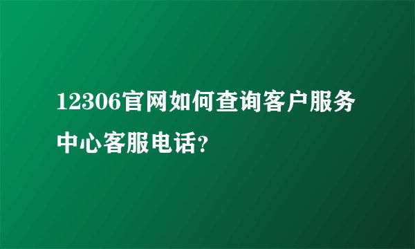 12306官网如何查询客户服务中心客服电话？