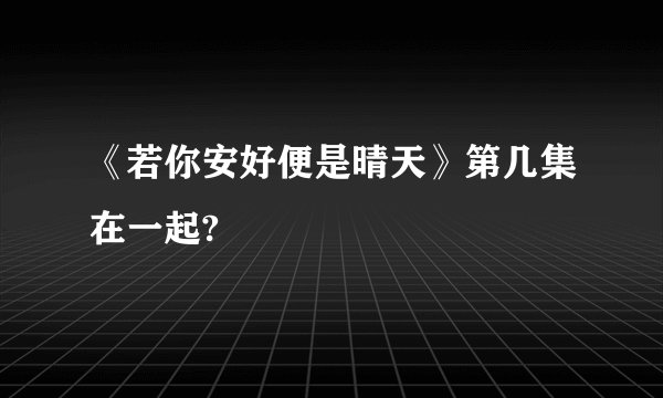 《若你安好便是晴天》第几集在一起?