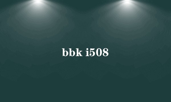 bbk i508