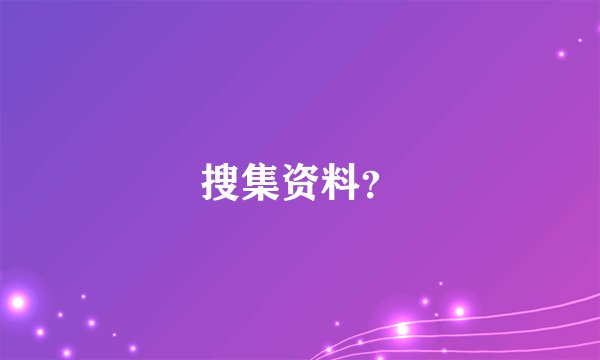 搜集资料？