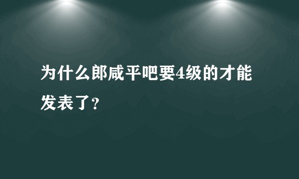 为什么郎咸平吧要4级的才能发表了?