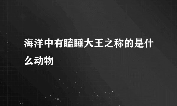 海洋中有瞌睡大王之称的是什么动物