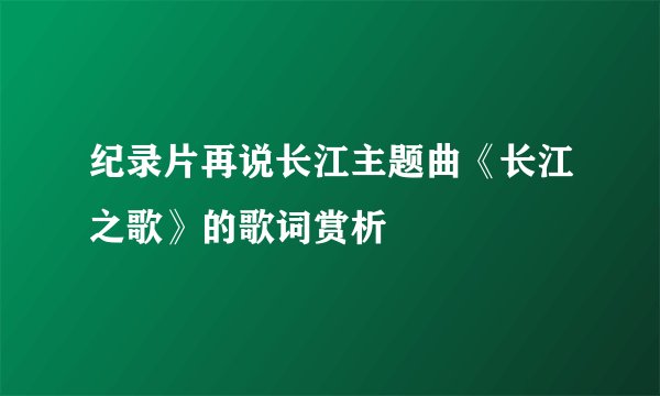 纪录片再说长江主题曲《长江之歌》的歌词赏析