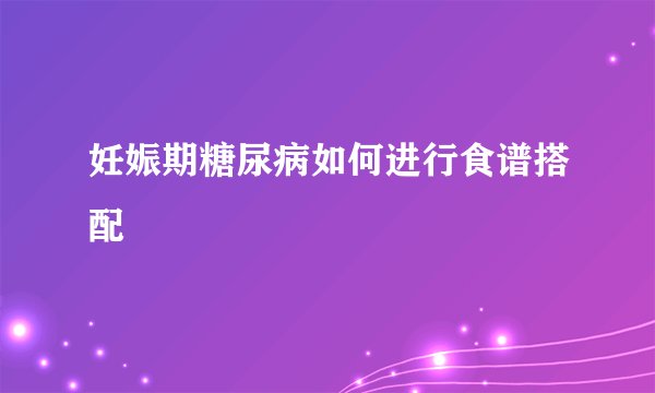 妊娠期糖尿病如何进行食谱搭配