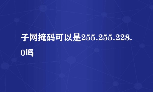 子网掩码可以是255.255.228.0吗