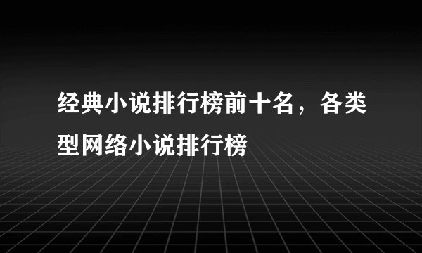 经典小说排行榜前十名，各类型网络小说排行榜