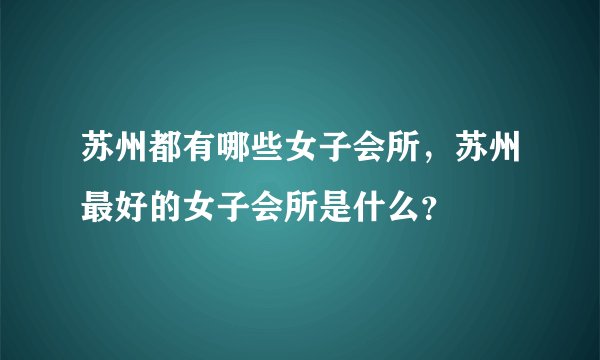 苏州都有哪些女子会所,苏州最好的女子会所是什么?