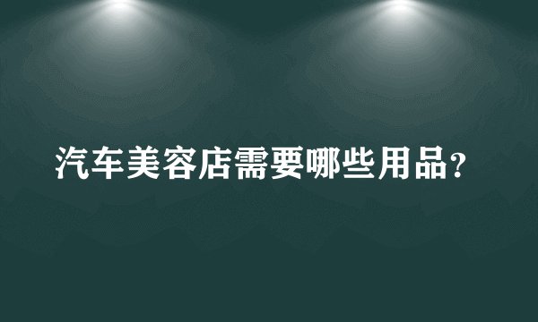汽车美容店需要哪些用品？