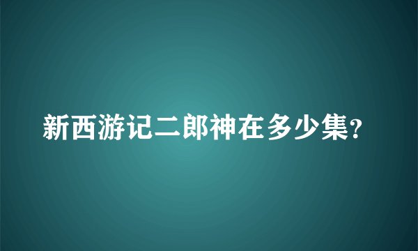 新西游记二郎神在多少集？
