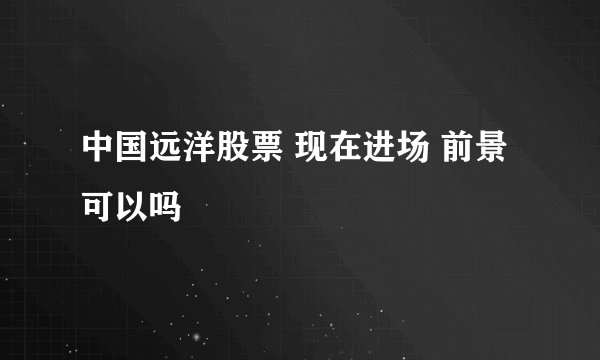中国远洋股票 现在进场 前景可以吗