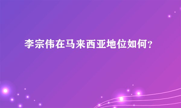 李宗伟在马来西亚地位如何？