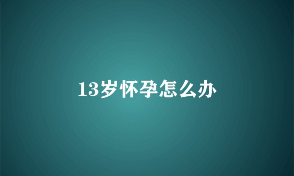 13岁怀孕怎么办