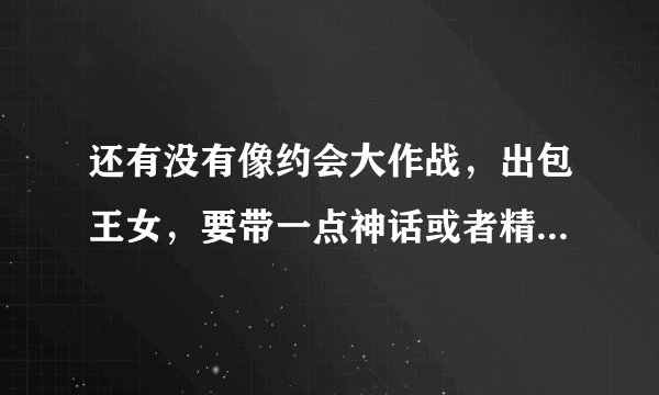 还有没有像约会大作战,出包王女,要带一点神话或者精灵怎么怎么等等?。。那种动漫。越多越好。拜托,谢