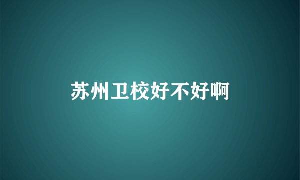 苏州卫校好不好啊