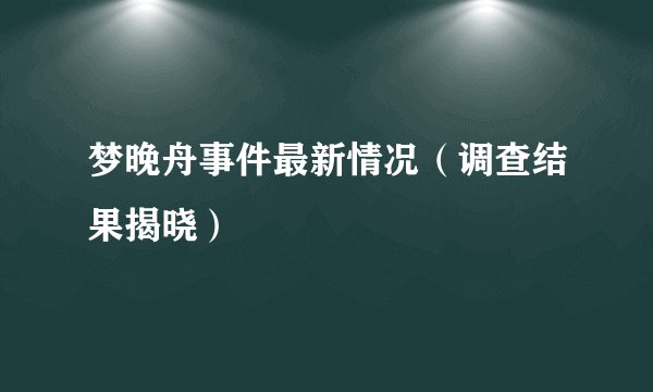 梦晚舟事件最新情况（调查结果揭晓）