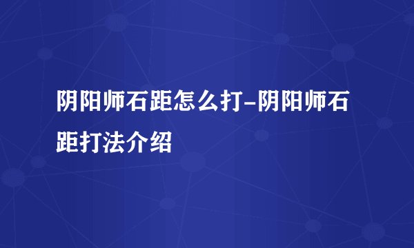 阴阳师石距怎么打-阴阳师石距打法介绍