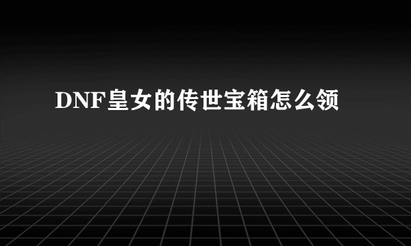 DNF皇女的传世宝箱怎么领