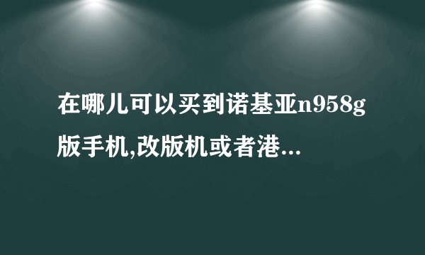 在哪儿可以买到诺基亚n958g版手机,改版机或者港行,要未拆封的,在成都水货市场能买到吗?淘宝商城有卖,但...