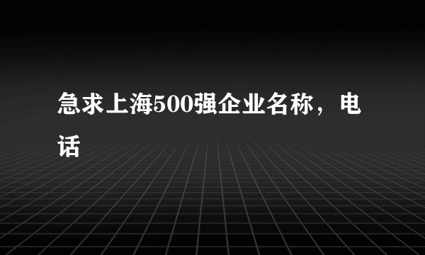 急求上海500强企业名称，电话