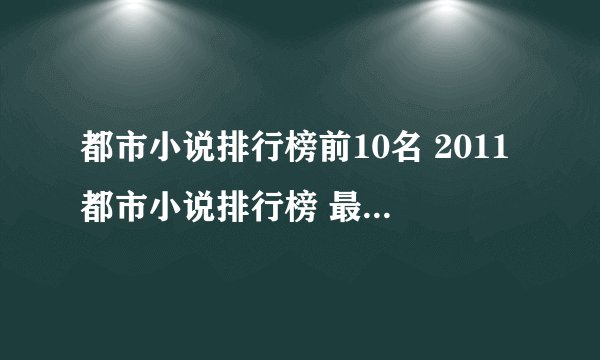 都市小说排行榜前10名 2011都市小说排行榜 最新都市小说排行榜完本