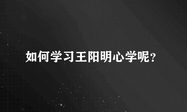 如何学习王阳明心学呢？