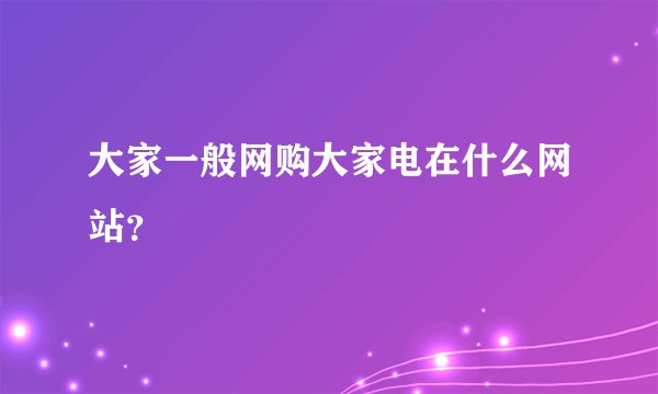 大家一般网购大家电在什么网站？