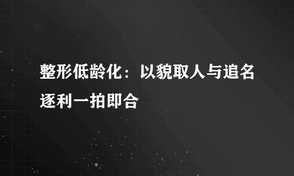 整形低龄化:以貌取人与追名逐利一拍即合